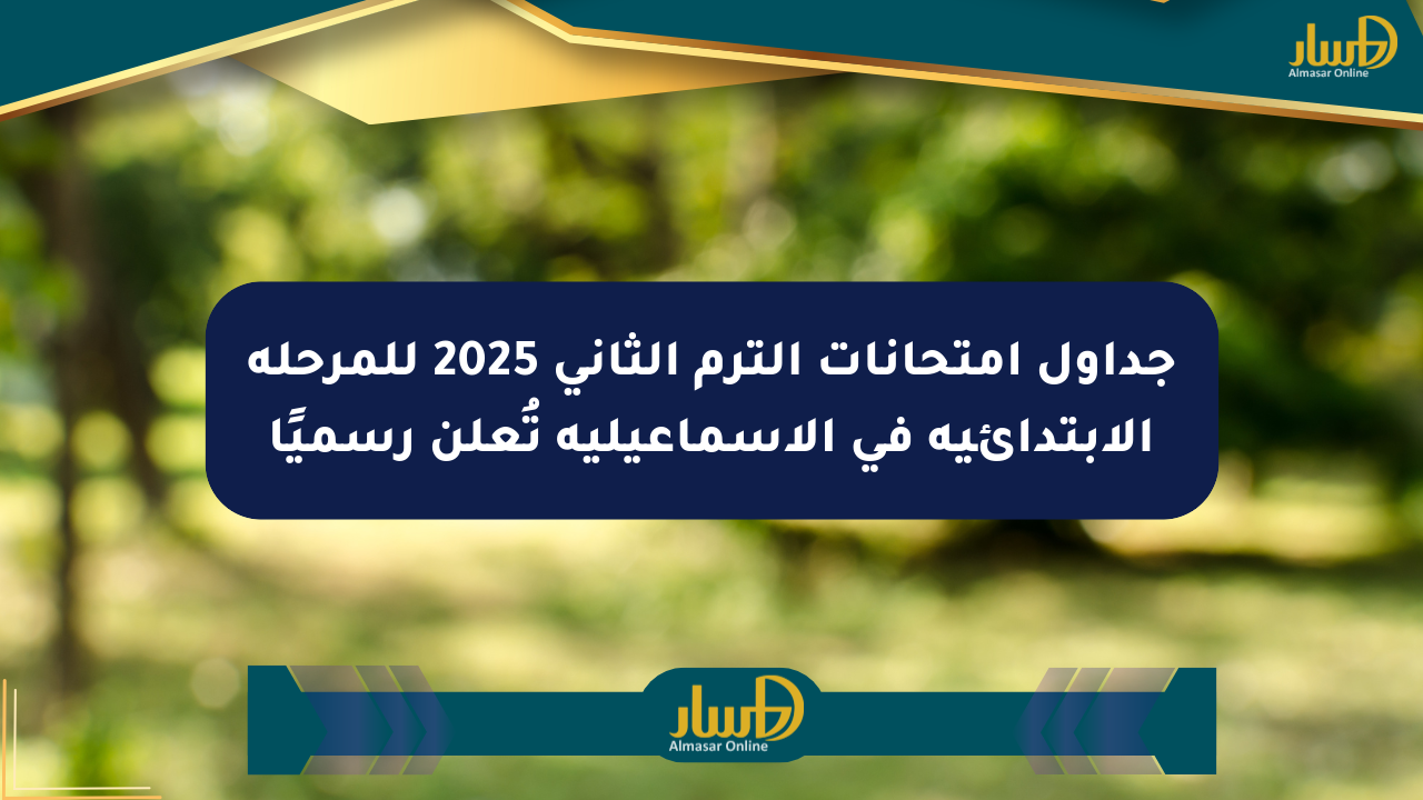 جداول امتحانات الترم الثاني 2025 للمرحلة الابتدائية في الإسماعيلية تُعلن رسميًا